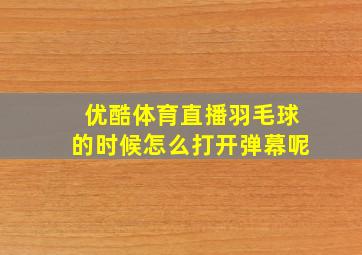 优酷体育直播羽毛球的时候怎么打开弹幕呢