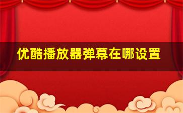 优酷播放器弹幕在哪设置