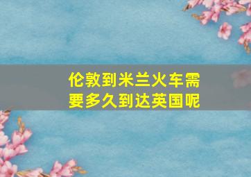 伦敦到米兰火车需要多久到达英国呢