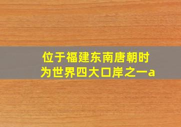 位于福建东南唐朝时为世界四大口岸之一a