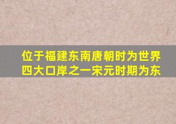 位于福建东南唐朝时为世界四大口岸之一宋元时期为东