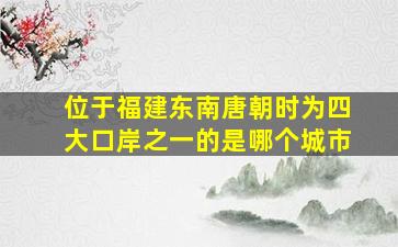 位于福建东南唐朝时为四大口岸之一的是哪个城市