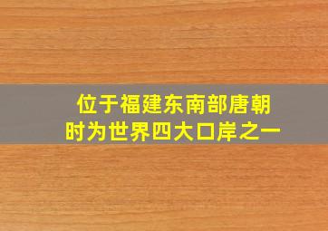 位于福建东南部唐朝时为世界四大口岸之一