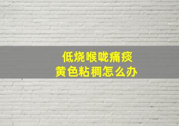 低烧喉咙痛痰黄色粘稠怎么办