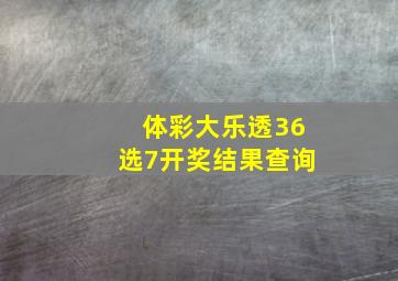 体彩大乐透36选7开奖结果查询