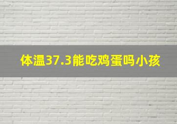 体温37.3能吃鸡蛋吗小孩