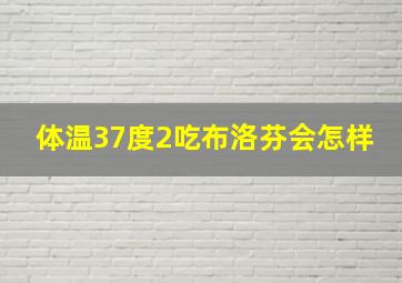 体温37度2吃布洛芬会怎样