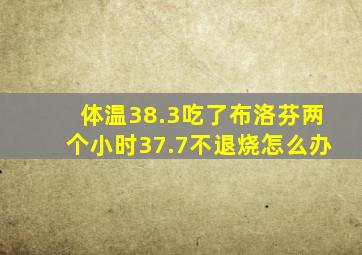 体温38.3吃了布洛芬两个小时37.7不退烧怎么办