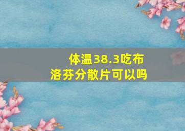 体温38.3吃布洛芬分散片可以吗