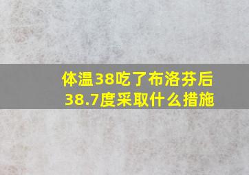 体温38吃了布洛芬后38.7度采取什么措施