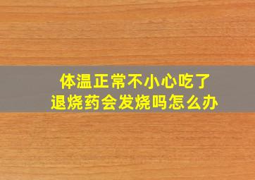 体温正常不小心吃了退烧药会发烧吗怎么办