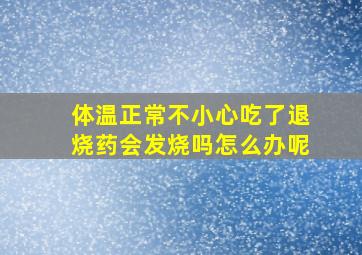 体温正常不小心吃了退烧药会发烧吗怎么办呢