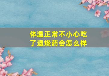 体温正常不小心吃了退烧药会怎么样