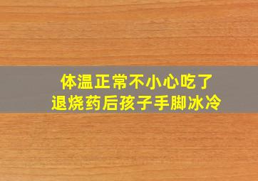 体温正常不小心吃了退烧药后孩子手脚冰冷