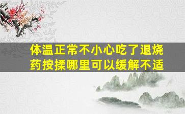 体温正常不小心吃了退烧药按揉哪里可以缓解不适