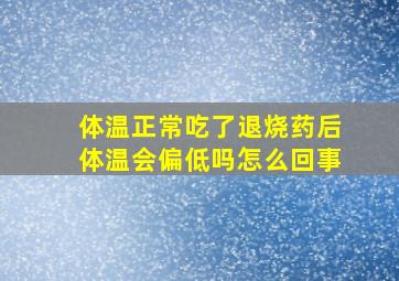 体温正常吃了退烧药后体温会偏低吗怎么回事