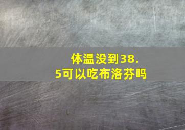 体温没到38.5可以吃布洛芬吗