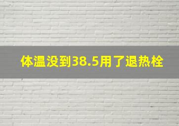 体温没到38.5用了退热栓