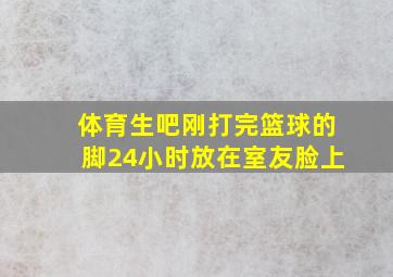 体育生吧刚打完篮球的脚24小时放在室友脸上