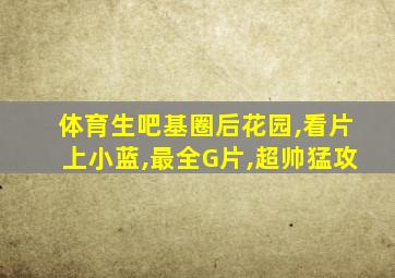 体育生吧基圈后花园,看片上小蓝,最全G片,超帅猛攻