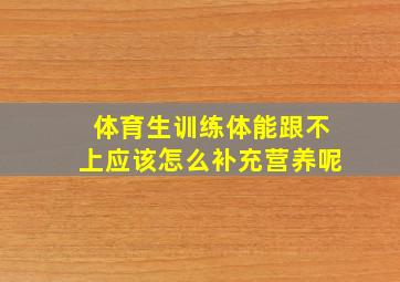 体育生训练体能跟不上应该怎么补充营养呢