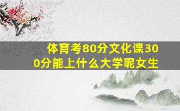 体育考80分文化课300分能上什么大学呢女生