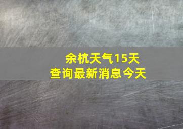 余杭天气15天查询最新消息今天