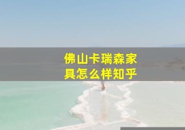 佛山卡瑞森家具怎么样知乎