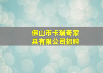 佛山市卡瑞奇家具有限公司招聘