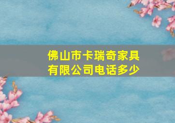 佛山市卡瑞奇家具有限公司电话多少