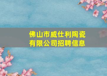 佛山市威仕利陶瓷有限公司招聘信息