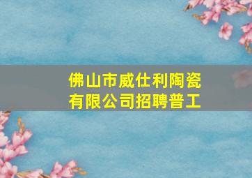 佛山市威仕利陶瓷有限公司招聘普工