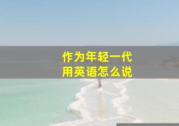 作为年轻一代用英语怎么说