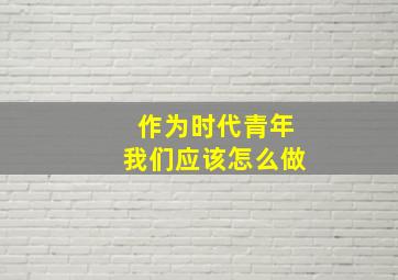 作为时代青年我们应该怎么做