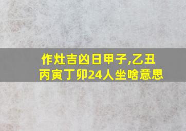 作灶吉凶日甲子,乙丑丙寅丁卯24人坐啥意思