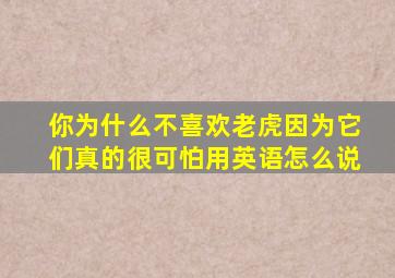 你为什么不喜欢老虎因为它们真的很可怕用英语怎么说