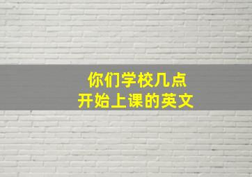 你们学校几点开始上课的英文