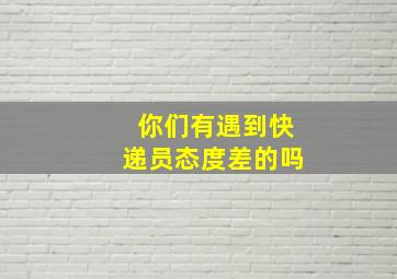 你们有遇到快递员态度差的吗