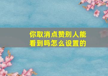 你取消点赞别人能看到吗怎么设置的