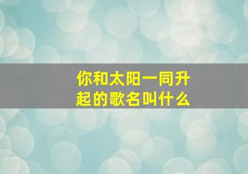 你和太阳一同升起的歌名叫什么