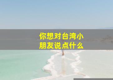 你想对台湾小朋友说点什么