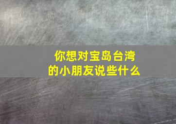 你想对宝岛台湾的小朋友说些什么