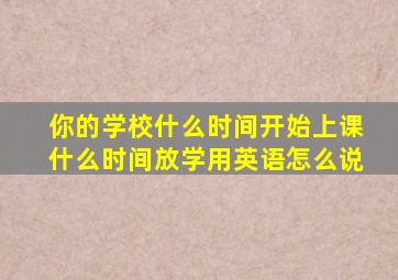 你的学校什么时间开始上课什么时间放学用英语怎么说