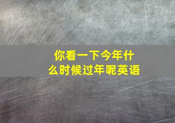 你看一下今年什么时候过年呢英语