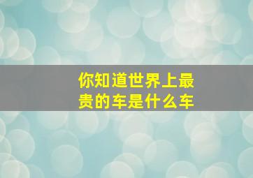 你知道世界上最贵的车是什么车