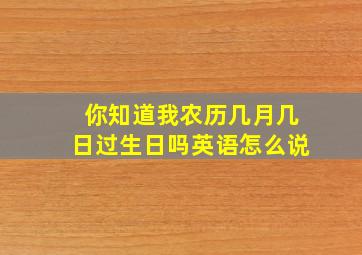 你知道我农历几月几日过生日吗英语怎么说