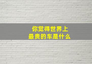 你觉得世界上最贵的车是什么