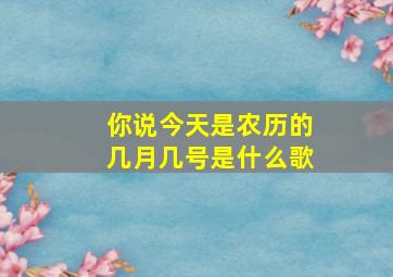 你说今天是农历的几月几号是什么歌