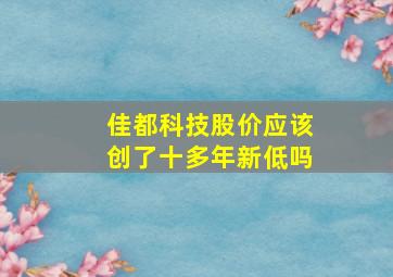 佳都科技股价应该创了十多年新低吗