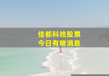 佳都科技股票今日有啥消息